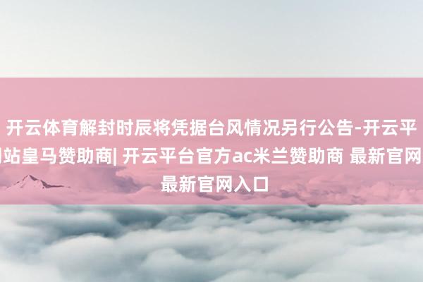 开云体育解封时辰将凭据台风情况另行公告-开云平台网站皇马赞助商| 开云平台官方ac米兰赞助商 最新官网入口