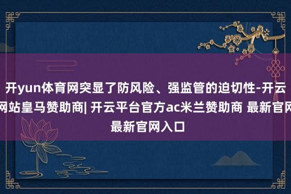 开yun体育网突显了防风险、强监管的迫切性-开云平台网站皇马赞助商| 开云平台官方ac米兰赞助商 最新官网入口