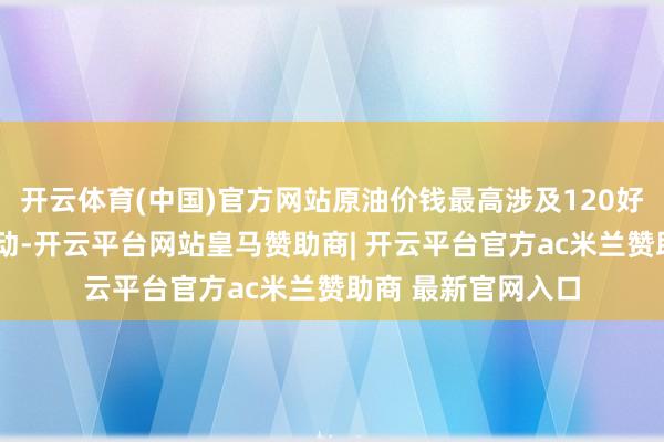 开云体育(中国)官方网站原油价钱最高涉及120好意思元/桶近邻波动-开云平台网站皇马赞助商| 开云平台官方ac米兰赞助商 最新官网入口
