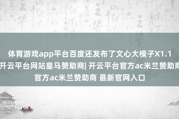 体育游戏app平台百度还发布了文心大模子X1.1深度想考模子-开云平台网站皇马赞助商| 开云平台官方ac米兰赞助商 最新官网入口