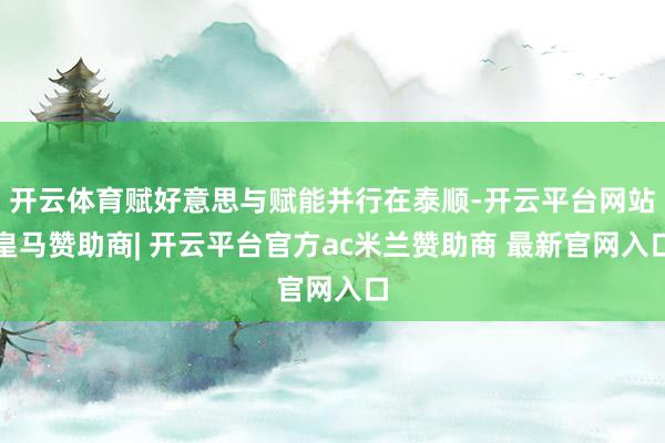 开云体育赋好意思与赋能并行在泰顺-开云平台网站皇马赞助商| 开云平台官方ac米兰赞助商 最新官网入口