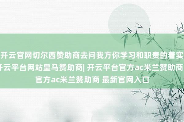 开云官网切尔西赞助商去问我方你学习和职责的着实方针是什么-开云平台网站皇马赞助商| 开云平台官方ac米兰赞助商 最新官网入口