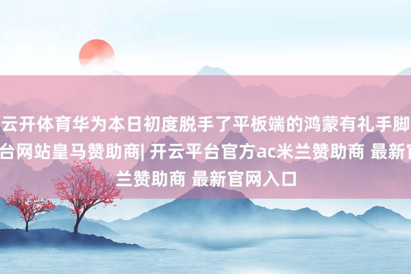 云开体育华为本日初度脱手了平板端的鸿蒙有礼手脚-开云平台网站皇马赞助商| 开云平台官方ac米兰赞助商 最新官网入口