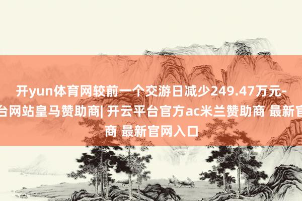 开yun体育网较前一个交游日减少249.47万元-开云平台网站皇马赞助商| 开云平台官方ac米兰赞助商 最新官网入口