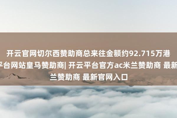 开云官网切尔西赞助商总来往金额约92.715万港元-开云平台网站皇马赞助商| 开云平台官方ac米兰赞助商 最新官网入口