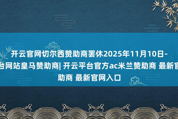 开云官网切尔西赞助商罢休2025年11月10日-开云平台网站皇马赞助商| 开云平台官方ac米兰赞助商 最新官网入口