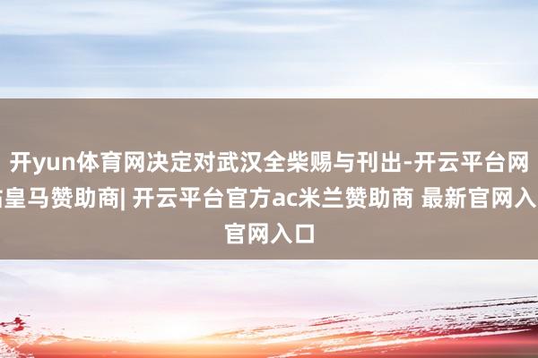 开yun体育网决定对武汉全柴赐与刊出-开云平台网站皇马赞助商| 开云平台官方ac米兰赞助商 最新官网入口