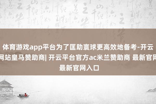 体育游戏app平台为了匡助寰球更高效地备考-开云平台网站皇马赞助商| 开云平台官方ac米兰赞助商 最新官网入口
