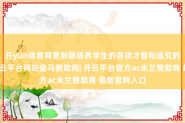 开yun体育网更刺眼培养学生的各项才智和追究的教化陶冶-开云平台网站皇马赞助商| 开云平台官方ac米兰赞助商 最新官网入口