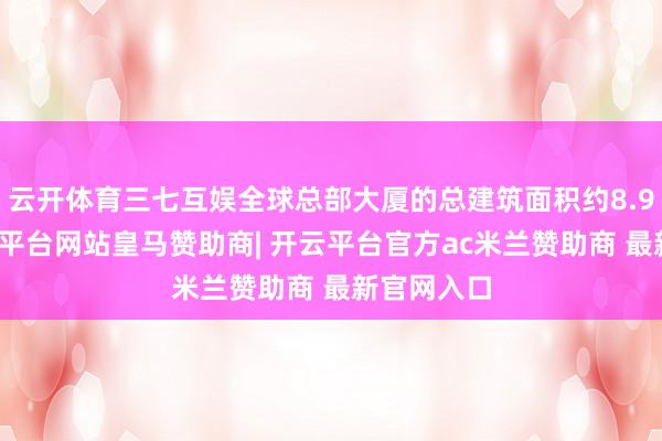 云开体育三七互娱全球总部大厦的总建筑面积约8.9万㎡-开云平台网站皇马赞助商| 开云平台官方ac米兰赞助商 最新官网入口