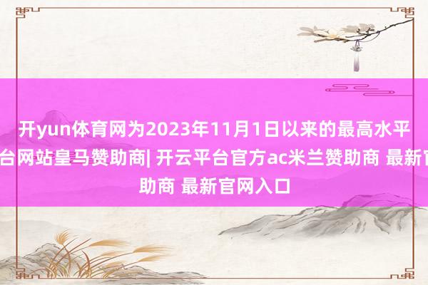 开yun体育网为2023年11月1日以来的最高水平-开云平台网站皇马赞助商| 开云平台官方ac米兰赞助商 最新官网入口