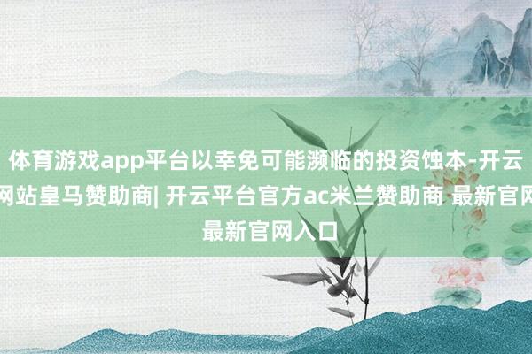 体育游戏app平台以幸免可能濒临的投资蚀本-开云平台网站皇马赞助商| 开云平台官方ac米兰赞助商 最新官网入口
