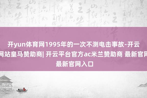 开yun体育网1995年的一次不测电击事故-开云平台网站皇马赞助商| 开云平台官方ac米兰赞助商 最新官网入口