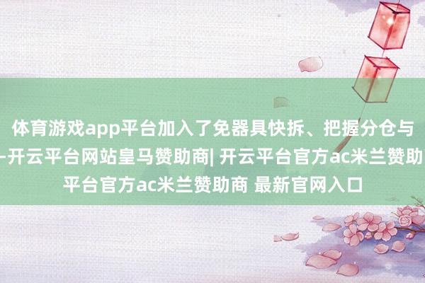 体育游戏app平台加入了免器具快拆、把握分仓与垂直风说念筹备-开云平台网站皇马赞助商| 开云平台官方ac米兰赞助商 最新官网入口