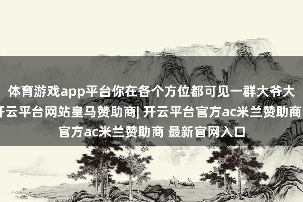 体育游戏app平台你在各个方位都可见一群大爷大妈搓着麻将-开云平台网站皇马赞助商| 开云平台官方ac米兰赞助商 最新官网入口
