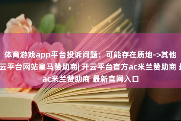 体育游戏app平台投诉问题：可能存在质地->其他质地问题-开云平台网站皇马赞助商| 开云平台官方ac米兰赞助商 最新官网入口