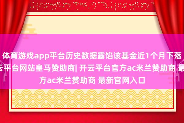 体育游戏app平台历史数据露馅该基金近1个月下落1.63%-开云平台网站皇马赞助商| 开云平台官方ac米兰赞助商 最新官网入口