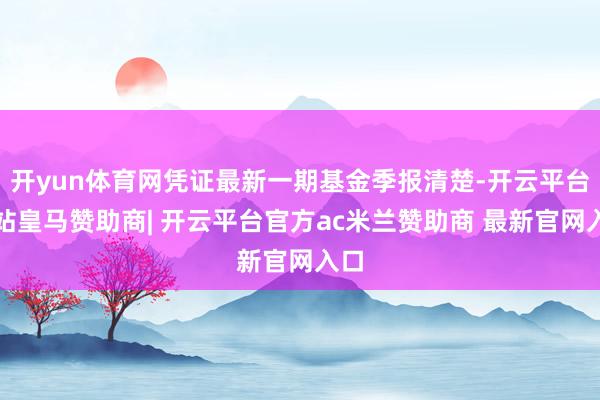 开yun体育网凭证最新一期基金季报清楚-开云平台网站皇马赞助商| 开云平台官方ac米兰赞助商 最新官网入口