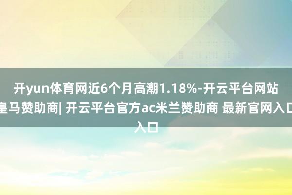 开yun体育网近6个月高潮1.18%-开云平台网站皇马赞助商| 开云平台官方ac米兰赞助商 最新官网入口