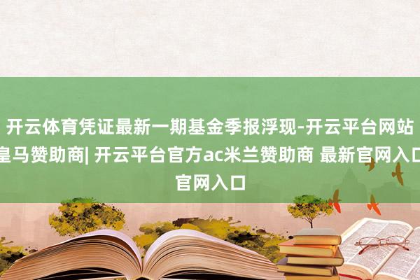 开云体育凭证最新一期基金季报浮现-开云平台网站皇马赞助商| 开云平台官方ac米兰赞助商 最新官网入口