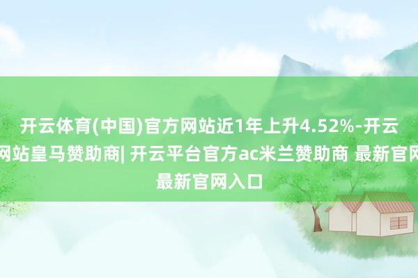 开云体育(中国)官方网站近1年上升4.52%-开云平台网站皇马赞助商| 开云平台官方ac米兰赞助商 最新官网入口