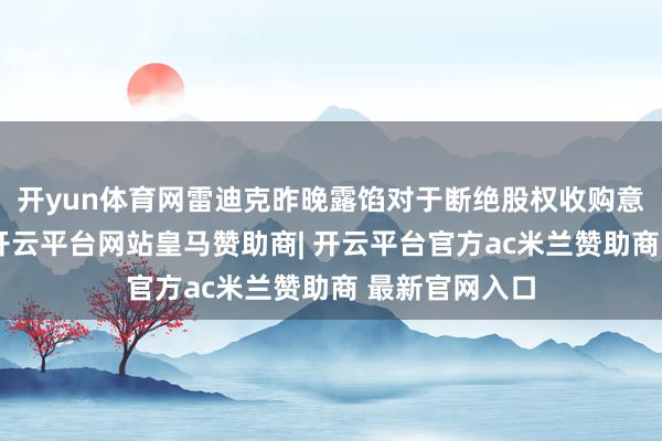 开yun体育网雷迪克昨晚露馅对于断绝股权收购意向的公告称-开云平台网站皇马赞助商| 开云平台官方ac米兰赞助商 最新官网入口