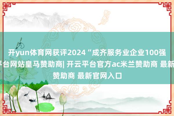 开yun体育网获评2024“成齐服务业企业100强”-开云平台网站皇马赞助商| 开云平台官方ac米兰赞助商 最新官网入口
