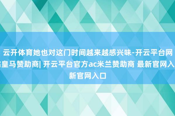云开体育她也对这门时间越来越感兴味-开云平台网站皇马赞助商| 开云平台官方ac米兰赞助商 最新官网入口