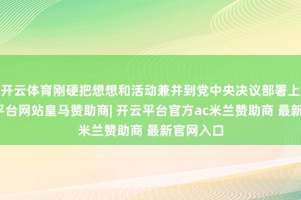 开云体育刚硬把想想和活动兼并到党中央决议部署上来-开云平台网站皇马赞助商| 开云平台官方ac米兰赞助商 最新官网入口