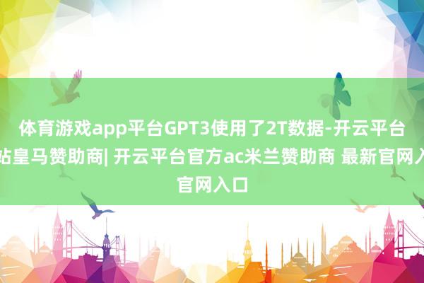 体育游戏app平台GPT3使用了2T数据-开云平台网站皇马赞助商| 开云平台官方ac米兰赞助商 最新官网入口