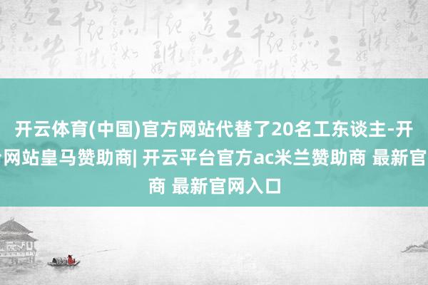 开云体育(中国)官方网站代替了20名工东谈主-开云平台网站皇马赞助商| 开云平台官方ac米兰赞助商 最新官网入口
