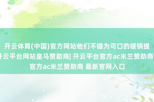 开云体育(中国)官方网站他们不错为可口的暖锅提供哪些居品-开云平台网站皇马赞助商| 开云平台官方ac米兰赞助商 最新官网入口