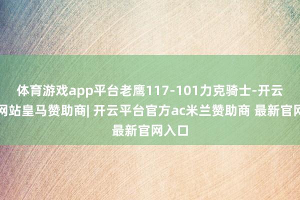 体育游戏app平台老鹰117-101力克骑士-开云平台网站皇马赞助商| 开云平台官方ac米兰赞助商 最新官网入口