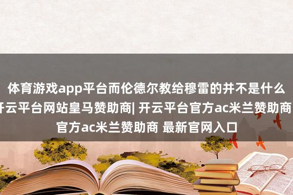 体育游戏app平台而伦德尔教给穆雷的并不是什么高等的工夫-开云平台网站皇马赞助商| 开云平台官方ac米兰赞助商 最新官网入口