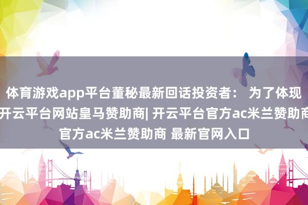 体育游戏app平台董秘最新回话投资者： 为了体现公司的影响力-开云平台网站皇马赞助商| 开云平台官方ac米兰赞助商 最新官网入口