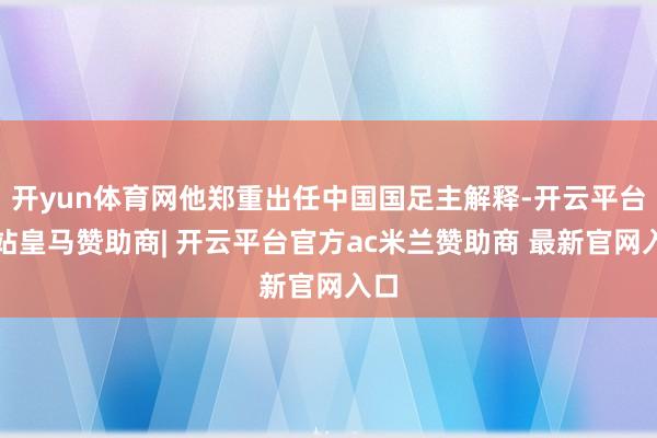 开yun体育网他郑重出任中国国足主解释-开云平台网站皇马赞助商| 开云平台官方ac米兰赞助商 最新官网入口