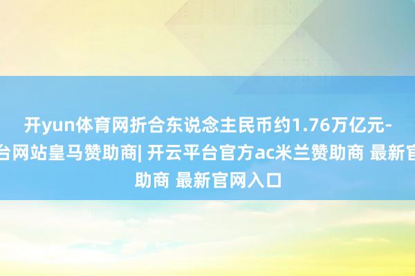 开yun体育网折合东说念主民币约1.76万亿元-开云平台网站皇马赞助商| 开云平台官方ac米兰赞助商 最新官网入口