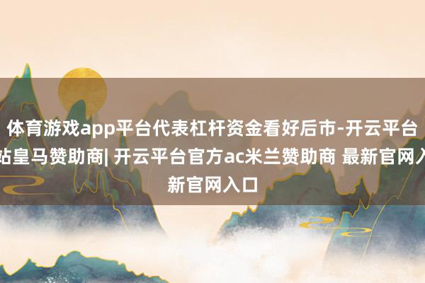 体育游戏app平台代表杠杆资金看好后市-开云平台网站皇马赞助商| 开云平台官方ac米兰赞助商 最新官网入口
