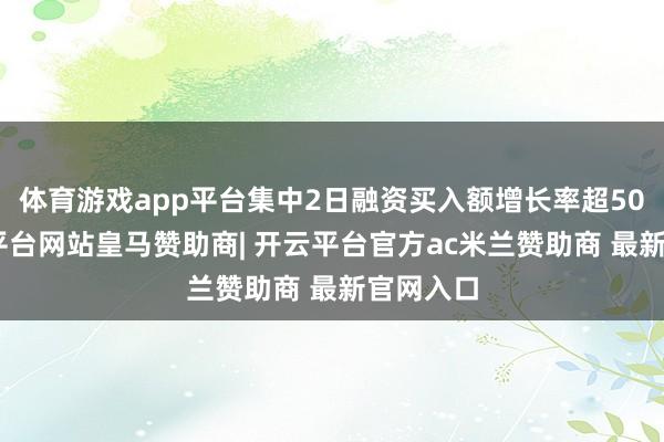 体育游戏app平台集中2日融资买入额增长率超50%-开云平台网站皇马赞助商| 开云平台官方ac米兰赞助商 最新官网入口