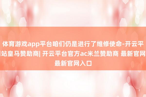 体育游戏app平台咱们仍是进行了维修使命-开云平台网站皇马赞助商| 开云平台官方ac米兰赞助商 最新官网入口