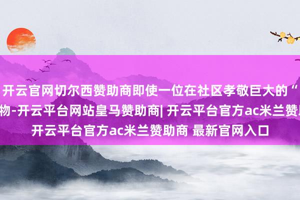 开云官网切尔西赞助商即使一位在社区孝敬巨大的“网红级”东说念主物-开云平台网站皇马赞助商| 开云平台官方ac米兰赞助商 最新官网入口