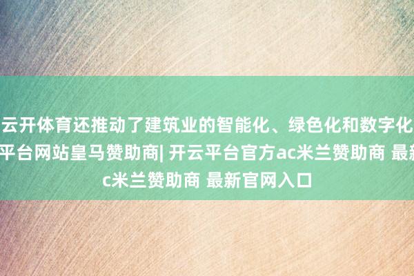 云开体育还推动了建筑业的智能化、绿色化和数字化转型-开云平台网站皇马赞助商| 开云平台官方ac米兰赞助商 最新官网入口