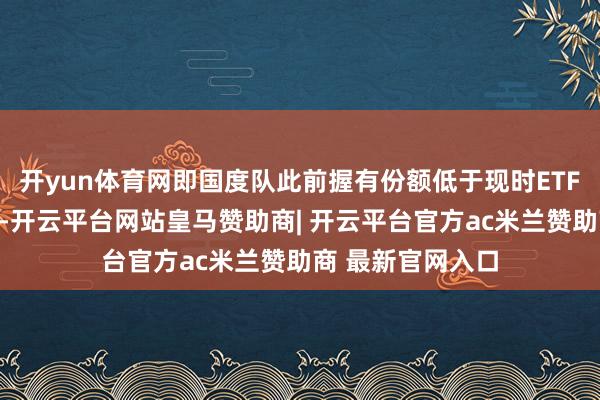 开yun体育网即国度队此前握有份额低于现时ETF基金的剖判份额-开云平台网站皇马赞助商| 开云平台官方ac米兰赞助商 最新官网入口