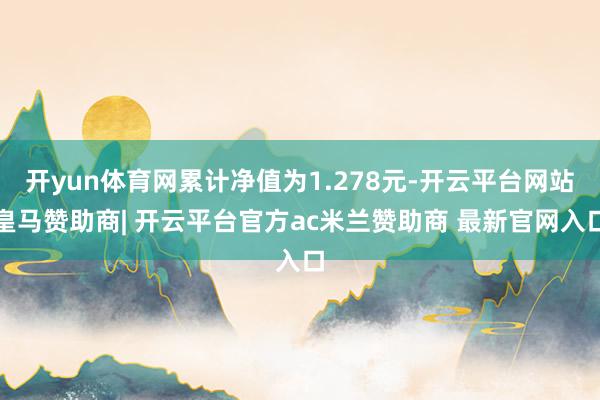 开yun体育网累计净值为1.278元-开云平台网站皇马赞助商| 开云平台官方ac米兰赞助商 最新官网入口