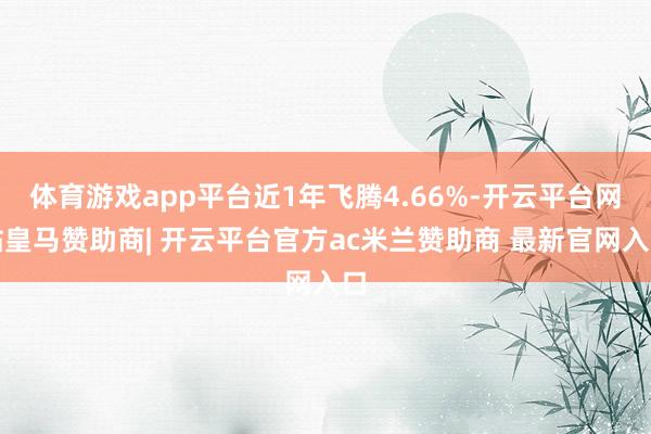 体育游戏app平台近1年飞腾4.66%-开云平台网站皇马赞助商| 开云平台官方ac米兰赞助商 最新官网入口