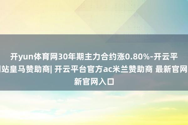 开yun体育网30年期主力合约涨0.80%-开云平台网站皇马赞助商| 开云平台官方ac米兰赞助商 最新官网入口