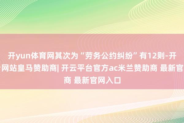 开yun体育网其次为“劳务公约纠纷”有12则-开云平台网站皇马赞助商| 开云平台官方ac米兰赞助商 最新官网入口