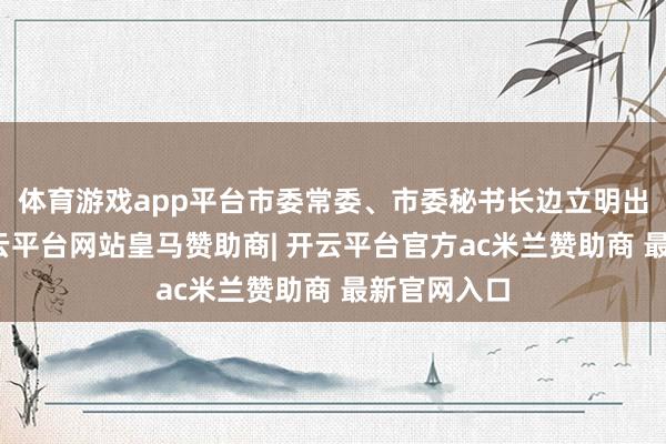 体育游戏app平台市委常委、市委秘书长边立明出席会议-开云平台网站皇马赞助商| 开云平台官方ac米兰赞助商 最新官网入口