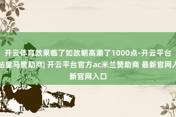 开云体育效果临了如故朝高潮了1000点-开云平台网站皇马赞助商| 开云平台官方ac米兰赞助商 最新官网入口