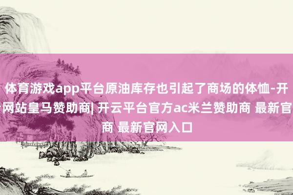 体育游戏app平台原油库存也引起了商场的体恤-开云平台网站皇马赞助商| 开云平台官方ac米兰赞助商 最新官网入口